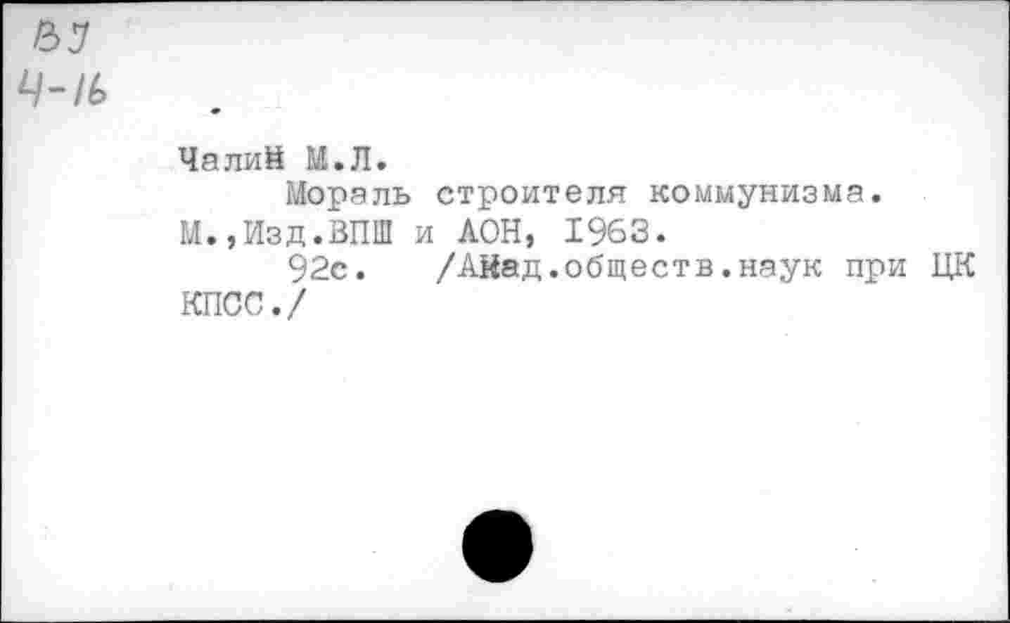 ﻿Ч-1Ь
Чалий М,Л.
Мораль строителя коммунизма. М.,Изд.ВПШ и АОН, 1963.
92с. /Айад.обществ.наук при ЦК КПСС./